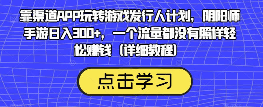 靠渠道APP玩转游戏发行人计划，阴阳师手游日入300+，一个流量都没有照样轻松赚钱（详细教程）-汇课新知资源网