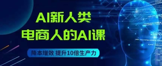 AI新人类-电商人的AI课，用世界先进的AI帮助电商降本增效-汇课新知资源网