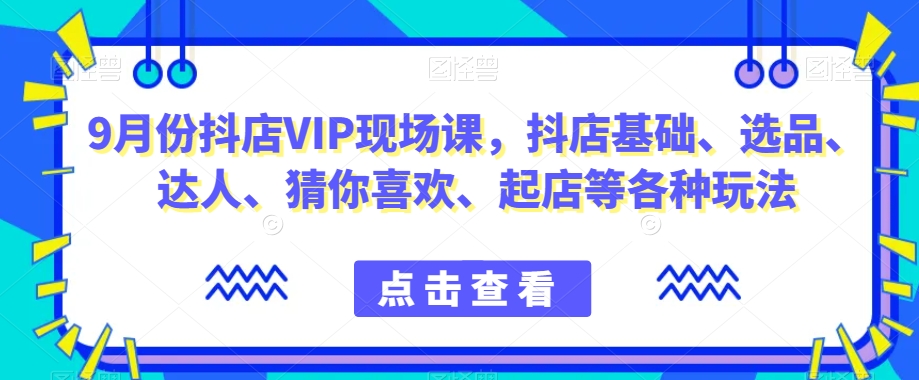 9月份抖店VIP现场课，抖音小店基础、选品、达人、猜你喜欢、起店等各种玩法-汇课新知资源网