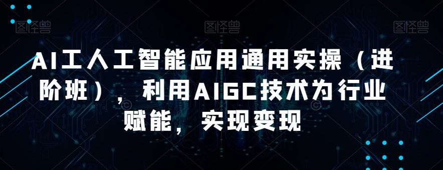 AI工人工智能应用通用实操（进阶班），利用AIGC技术为行业赋能，实现变现-汇课新知资源网