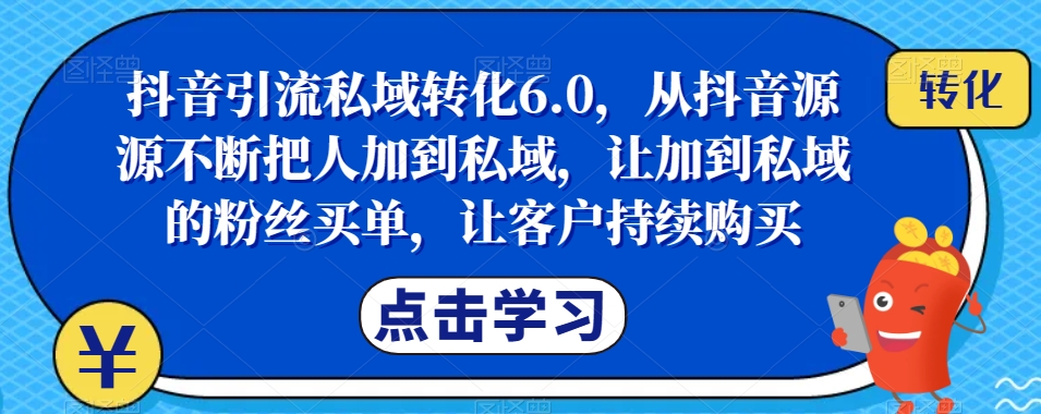 抖音引流私域转化6.0，从抖音源源不断把人加到私域，让加到私域的粉丝买单，让客户持续购买-汇课新知资源网