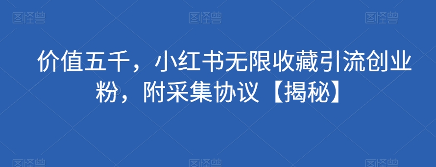 价值五千，小红书无限收藏引流创业粉，附采集协议【揭秘】-汇课新知资源网
