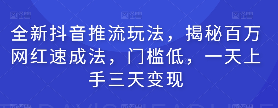 全新抖音推流玩法，揭秘百万网红速成法，门槛低，一天上手三天变现-汇课新知资源网