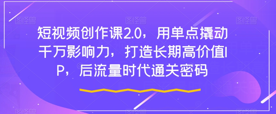 短视频创作课2.0，用单点撬动千万影响力，打造长期高价值IP，后流量时代通关密码-汇课新知资源网