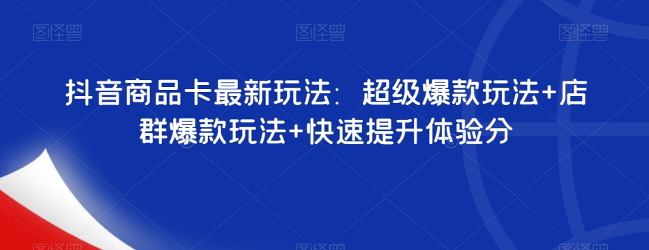 抖音商品卡最新玩法：超级爆款玩法+店群爆款玩法+快速提升体验分-汇课新知资源网