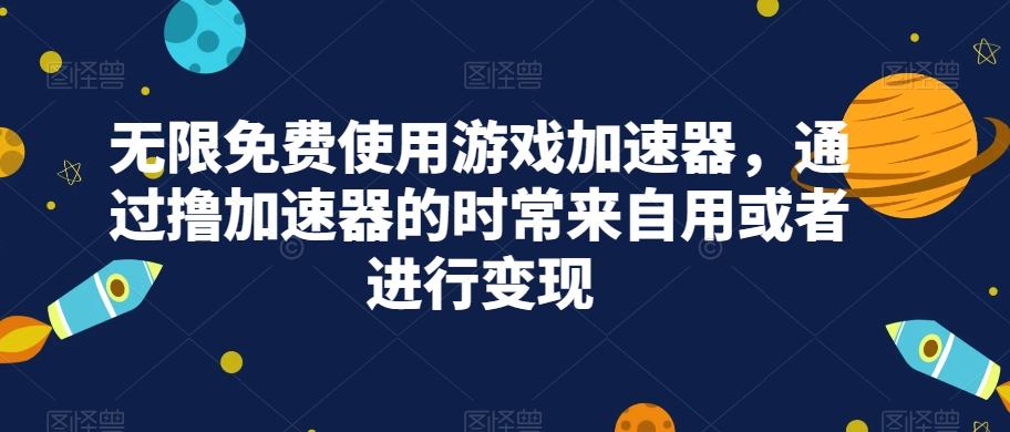 无限免费使用游戏加速器，通过撸加速器的时常来自用或者进行变现-汇课新知资源网