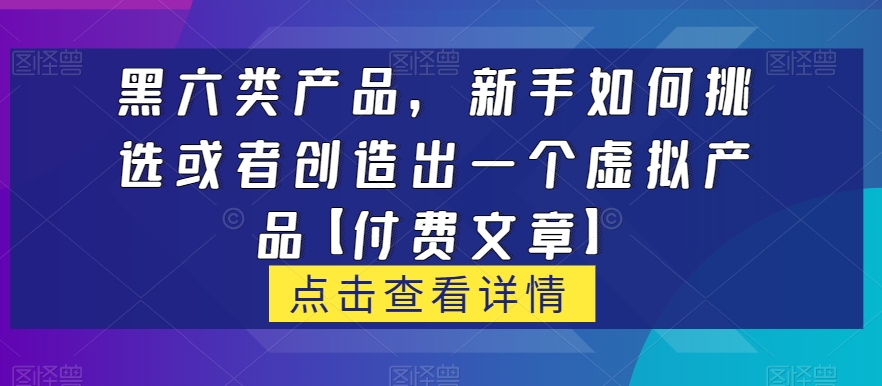 黑六类虚拟产品，新手如何挑选或者创造出一个虚拟产品【付费文章】-汇课新知资源网