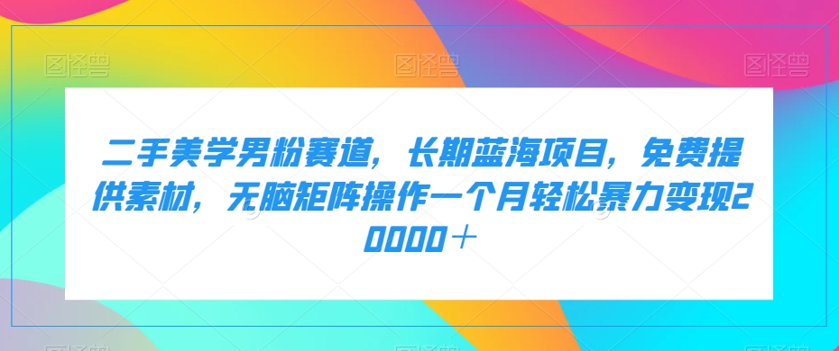 二手美学男粉赛道，长期蓝海项目，无脑矩阵操作一个月轻松暴力变现20000＋-汇课新知资源网