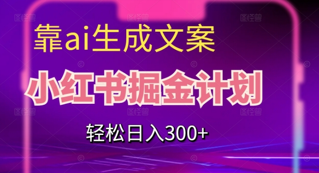 靠AI生成文案，小红书掘金计划，轻松日入300+【揭秘】-汇课新知资源网