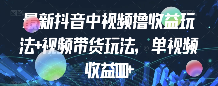 最新抖音中视频撸收益玩法+视频带货，单视频收益1000+-汇课新知资源网