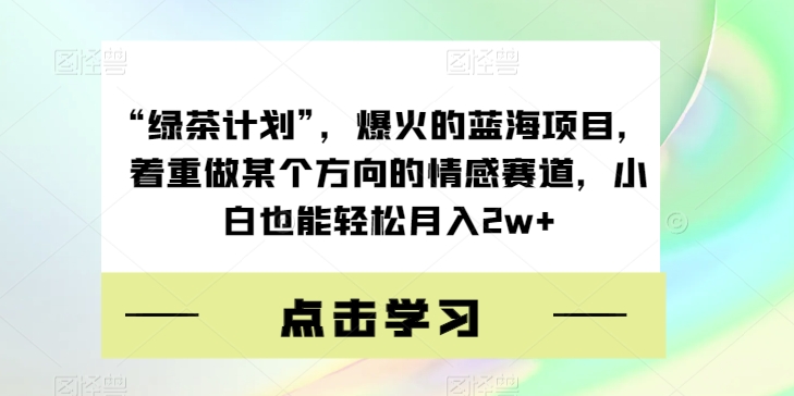 “绿茶计划”，爆火的蓝海项目，着重做某个方向的情感赛道，小白也能轻松月入2w+【揭秘】-汇课新知资源网