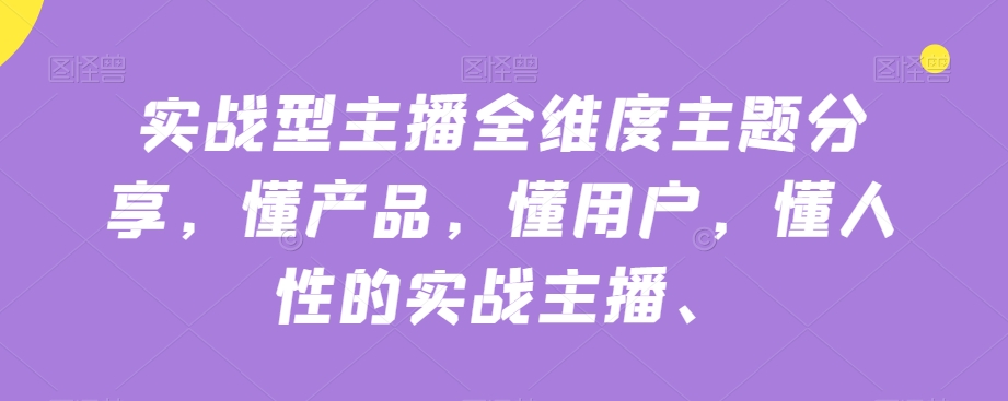 实战型主播全维度主题分享，懂产品，懂用户，懂人性的实战主播-汇课新知资源网