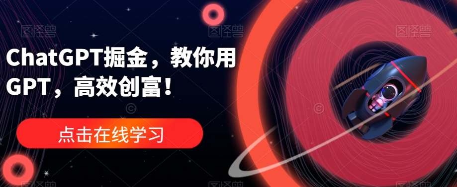ChatGPT掘金，教你用GPT，高效创富！-汇课新知资源网