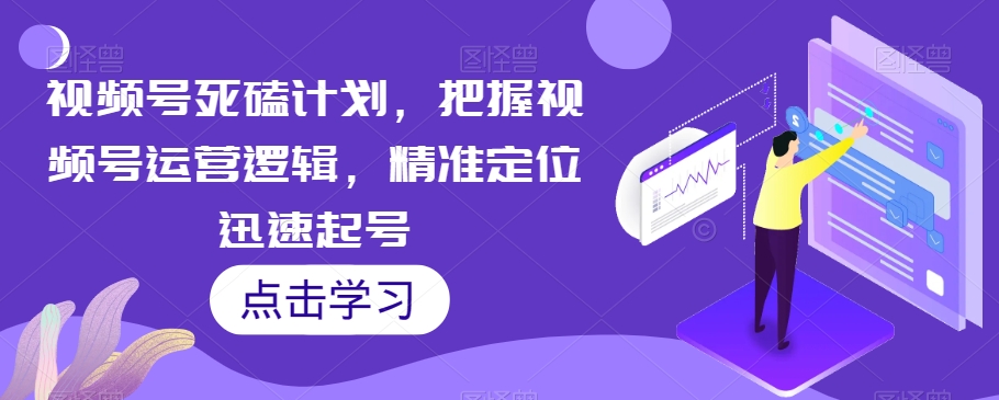 视频号死磕计划，把握视频号运营逻辑，精准定位迅速起号-汇课新知资源网