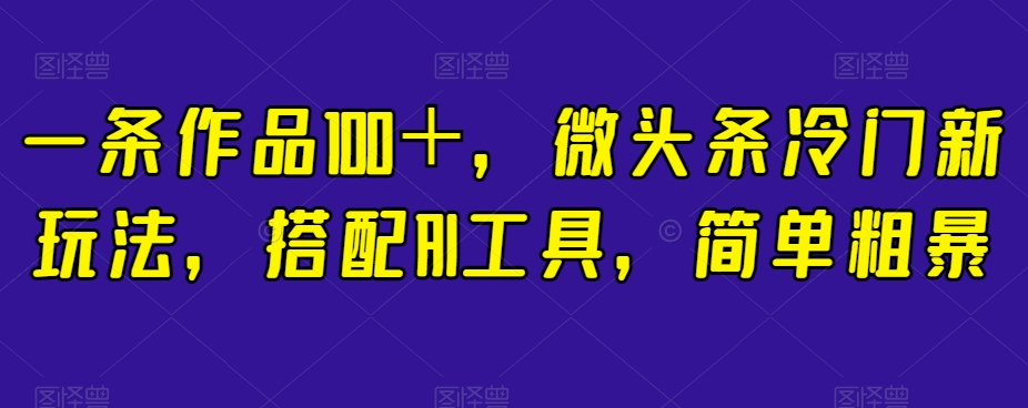 一条作品100＋，微头条冷门新玩法，搭配AI工具，简单粗暴【揭秘】-汇课新知资源网