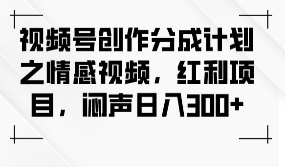 视频号创作分成计划之情感视频，红利项目，闷声日入300+-汇课新知资源网