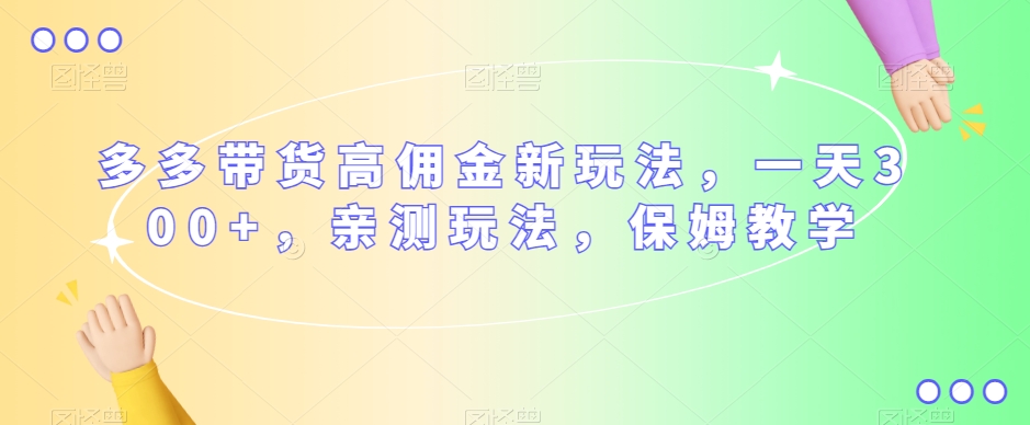 多多带货高佣金新玩法，一天300+，亲测玩法，保姆教学-汇课新知资源网