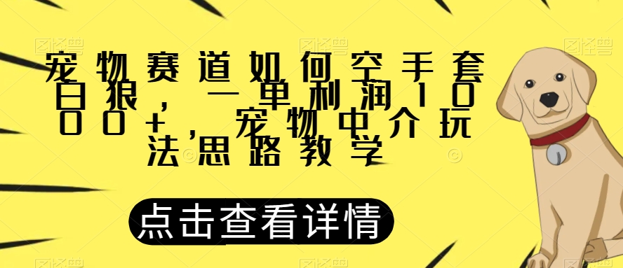 宠物赛道如何空手套白狼，一单利润1000+，宠物中介玩法思路教学【揭秘】-汇课新知资源网