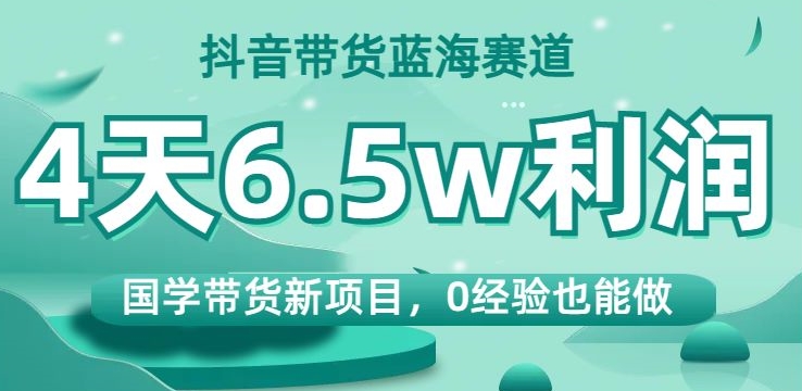 抖音带货蓝海赛道，国学带货新项目，0经验也能做，4天6.5w利润【揭秘】-汇课新知资源网