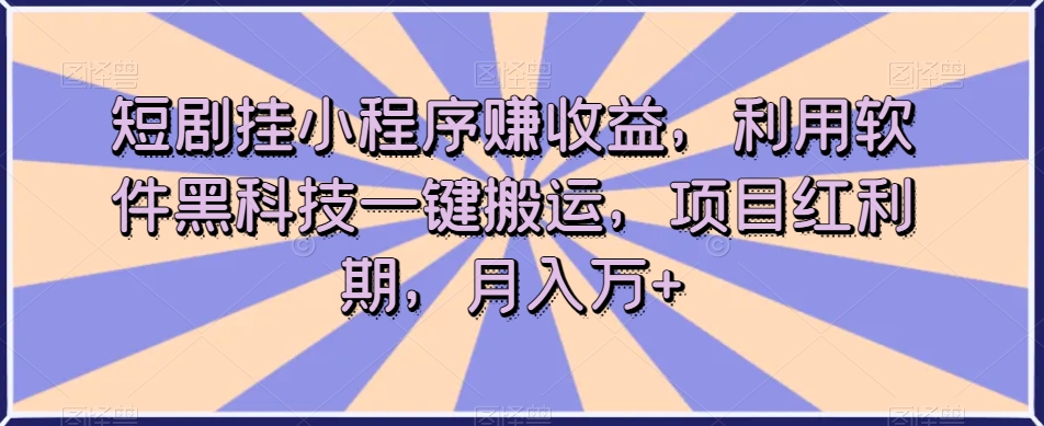 短剧挂小程序赚收益，利用软件黑科技一键搬运，项目红利期，月入万+【揭秘】-汇课新知资源网