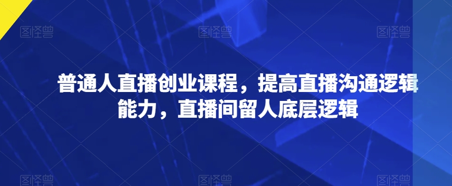 普通人直播创业课程，提高直播沟通逻辑能力，直播间留人底层逻辑-汇课新知资源网