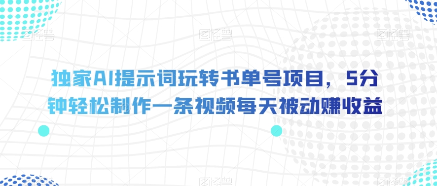 独家AI提示词玩转书单号项目，5分钟轻松制作一条视频每天被动赚收益【揭秘】-汇课新知资源网