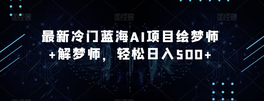 最新冷门蓝海AI项目绘梦师+解梦师，轻松日入500+【揭秘】-汇课新知资源网
