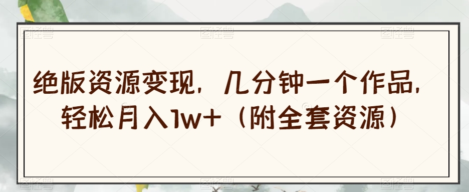 绝版资源变现，几分钟一个作品，轻松月入1w+（附全套资源）【揭秘】-汇课新知资源网