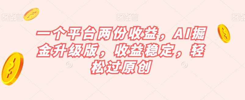 一个平台两份收益，AI掘金升级版，收益稳定，轻松过原创【揭秘】-汇课新知资源网