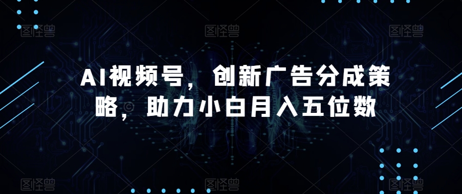 AI视频号，创新广告分成策略，助力小白月入五位数【揭秘】-汇课新知资源网