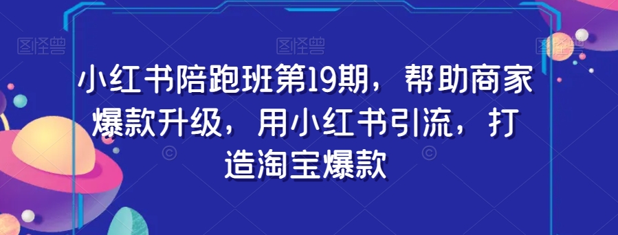 小红书陪跑班第19期，帮助商家爆款升级，用小红书引流，打造淘宝爆款-汇课新知资源网