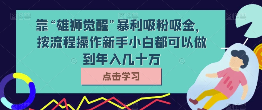 靠“雄狮觉醒”暴利吸粉吸金，按流程操作新手小白都可以做到年入几十万【揭秘】-汇课新知资源网