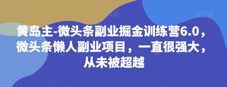 黄岛主-微头条副业掘金训练营6.0，微头条懒人副业项目，一直很强大，从未被超越-汇课新知资源网