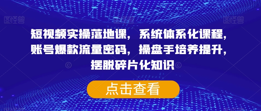 短视频实操落地课，系统体系化课程，账号爆款流量密码，操盘手培养提升，摆脱碎片化知识-汇课新知资源网