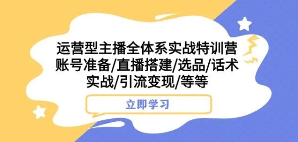 运营型主播全体系实战特训营，账号准备/直播搭建/选品/话术实战/引流变现/等等-汇课新知资源网