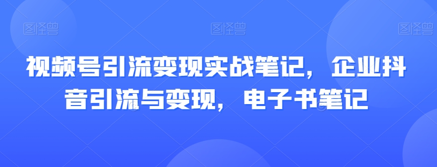 视频号引流变现实战笔记，企业抖音引流与变现，电子书笔记-汇课新知资源网