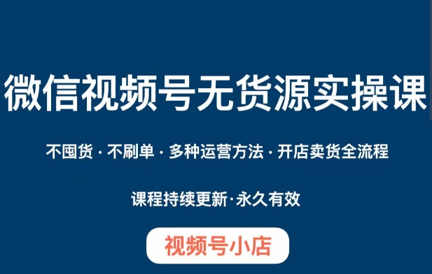 微信视频号小店无货源实操课程，​不囤货·不刷单·多种运营方法·开店卖货全流程-汇课新知资源网