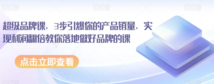 超级品牌课，3步引爆你的产品销量，实现利润翻倍教你落地做好品牌的课-汇课新知资源网