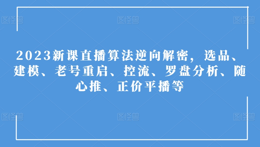 2023新课直播算法逆向解密，选品、建模、老号重启、控流、罗盘分析、随心推、正价平播等-汇课新知资源网