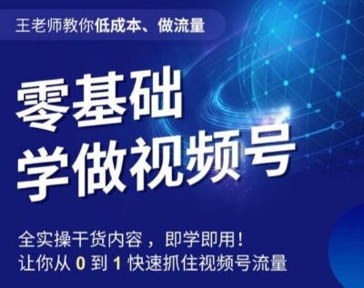 王老师教你低成本、做流量，零基础学做视频号，0-1快速抓住视频号流量-汇课新知资源网