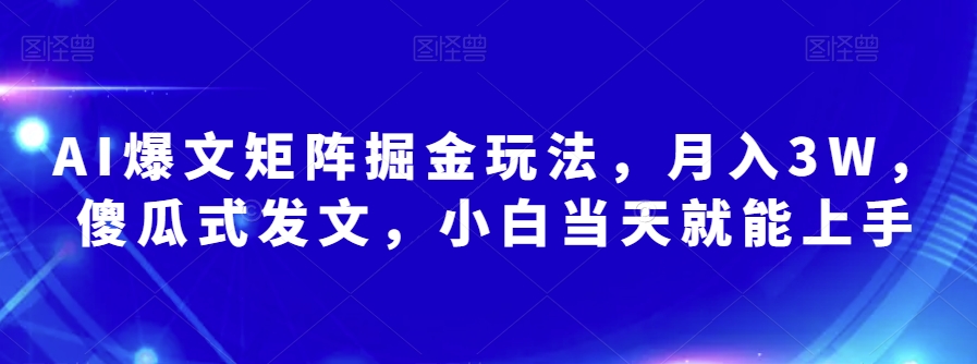 AI爆文矩阵掘金玩法，月入3W，傻瓜式发文，小白当天就能上手【揭秘】-汇课新知资源网