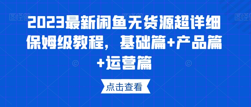2023最新闲鱼无货源超详细保姆级教程，基础篇+产品篇+运营篇-汇课新知资源网