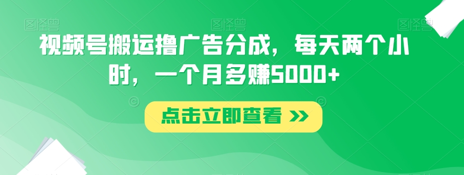 视频号搬运撸广告分成，每天两个小时，一个月多赚5000+-汇课新知资源网