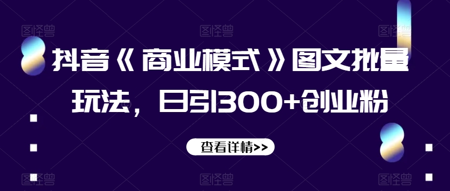 抖音《商业模式》图文批量玩法，日引300+创业粉【揭秘】-汇课新知资源网