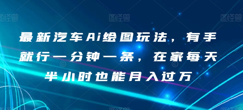 最新汽车Ai绘图玩法，有手就行一分钟一条，在家每天半小时也能月入过万【揭秘】-汇课新知资源网