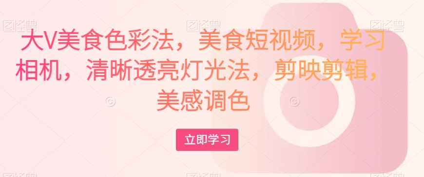 大V美食色彩法，美食短视频，学习相机，清晰透亮灯光法，剪映剪辑，美感调色-汇课新知资源网
