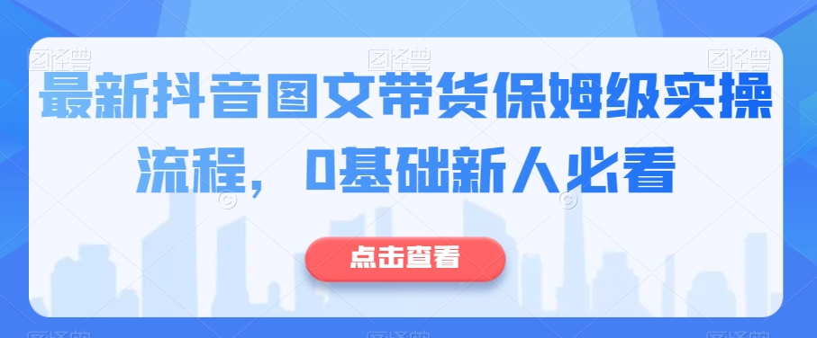 最新抖音图文带货保姆级实操流程，0基础新人必看-汇课新知资源网