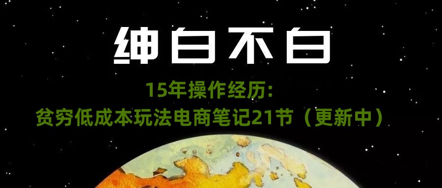 绅白不白·15年操作经历：贫穷低成本玩法电商笔记21节（1114日更新）-汇课新知资源网