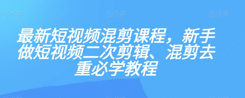 最新短视频混剪课程，新手做短视频二次剪辑、混剪去重必学教程-汇课新知资源网