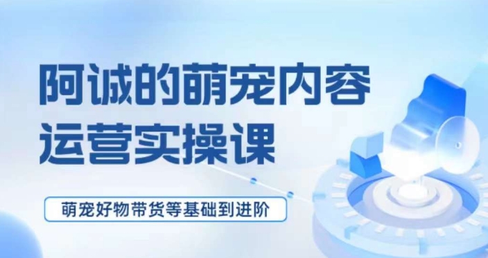 萌宠短视频运营实操课，​萌宠好物带货基础到进阶-汇课新知资源网